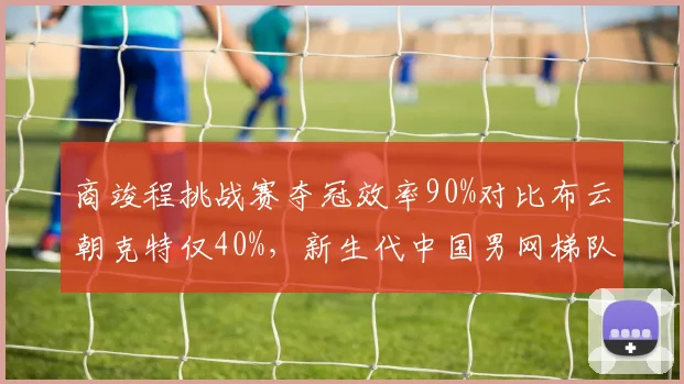 商竣程挑战赛夺冠效率90%对比布云朝克特仅40%，新生代中国男网梯队分化
