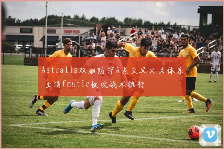 Astralis双狙防守A点交叉火力体系 击溃fnatic快攻战术执行