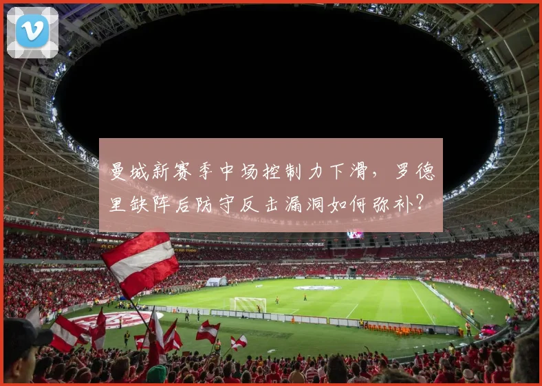 曼城新赛季中场控制力下滑，罗德里缺阵后防守反击漏洞如何弥补？
