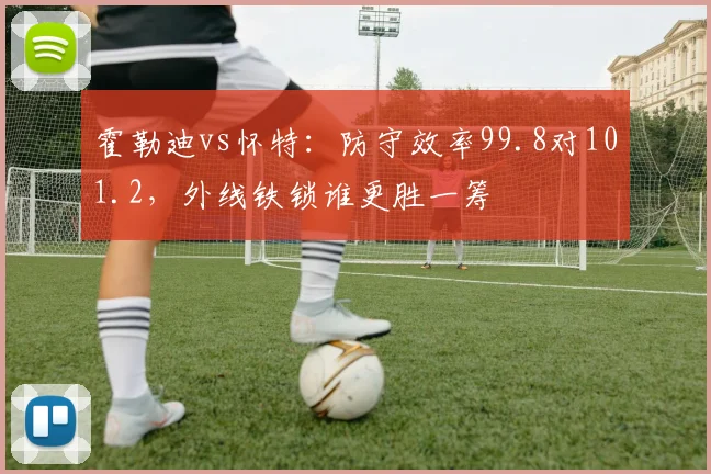 霍勒迪vs怀特:防守效率99.8对101.2,外线铁锁谁更胜一筹