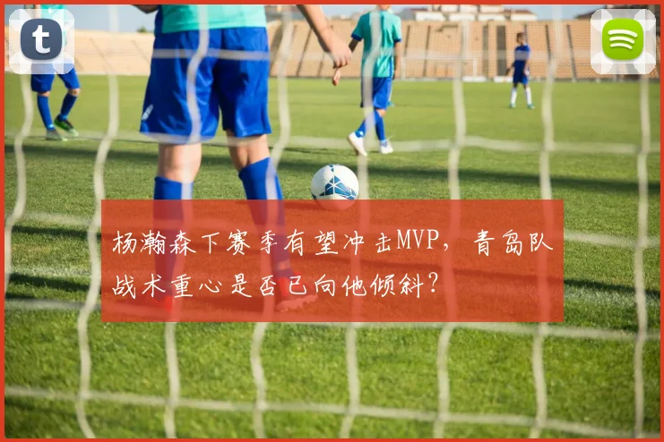 杨瀚森下赛季有望冲击MVP,青岛队战术重心是否已向他倾斜?