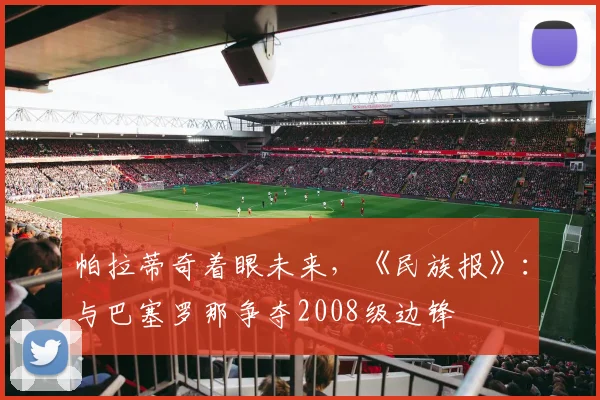 帕拉蒂奇着眼未来,《民族报》:与巴塞罗那争夺2008级边锋