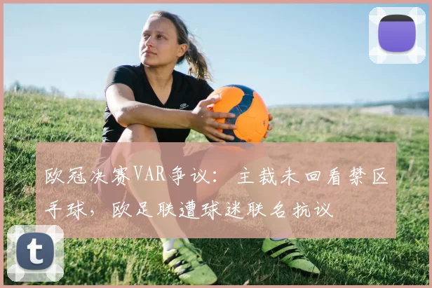 欧冠决赛VAR争议：主裁未回看禁区手球，欧足联遭球迷联名抗议