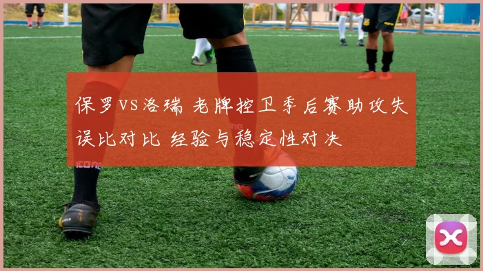 保罗vs洛瑞 老牌控卫季后赛助攻失误比对比 经验与稳定性对决