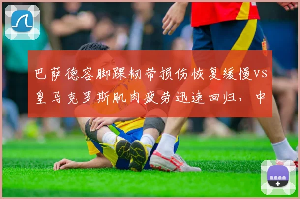 巴萨德容脚踝韧带损伤恢复缓慢vs皇马克罗斯肌肉疲劳迅速回归,中场控制力依赖不同伤停策略