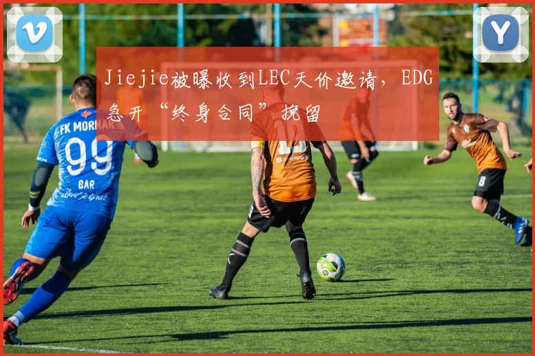 Jiejie被曝收到LEC天价邀请，EDG急开“终身合同”挽留