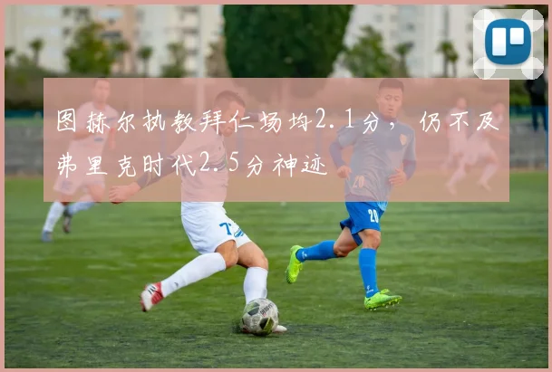 图赫尔执教拜仁场均2.1分，仍不及弗里克时代2.5分神迹