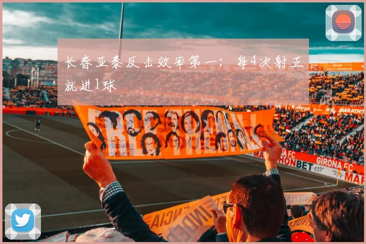 长春亚泰反击效率第一：每4次射正就进1球