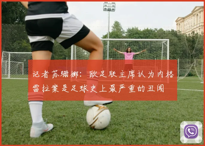 记者苏珊娜：欧足联主席认为内格雷拉案是足球史上最严重的丑闻